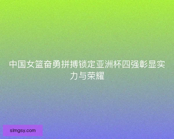 中国女篮奋勇拼搏锁定亚洲杯四强彰显实力与荣耀