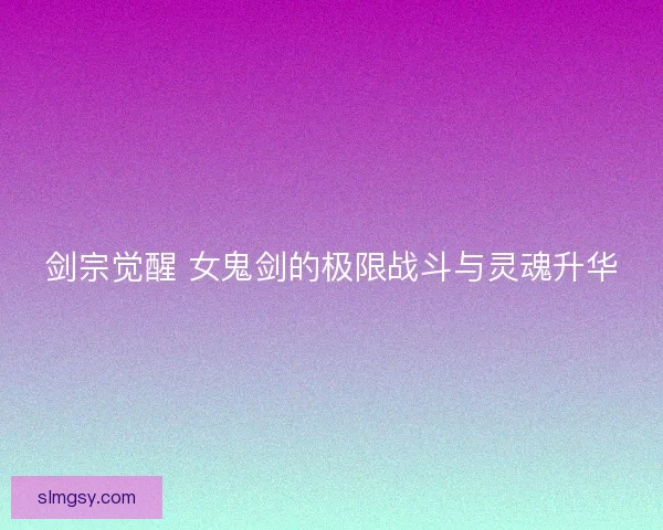 剑宗觉醒 女鬼剑的极限战斗与灵魂升华