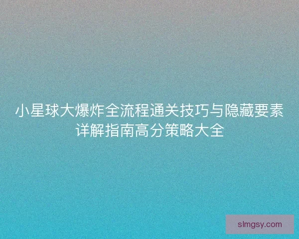 小星球大爆炸全流程通关技巧与隐藏要素详解指南高分策略大全