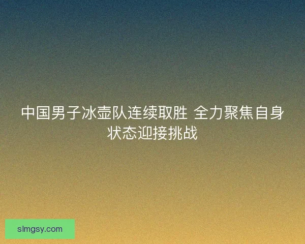 中国男子冰壶队连续取胜 全力聚焦自身状态迎接挑战