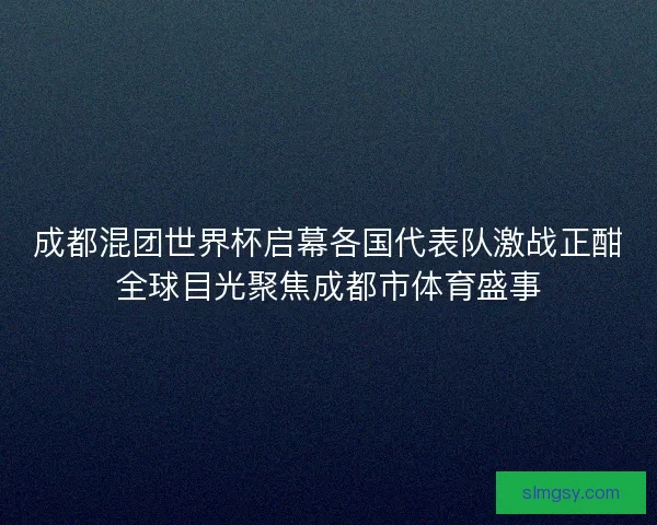 成都混团世界杯启幕各国代表队激战正酣全球目光聚焦成都市体育盛事