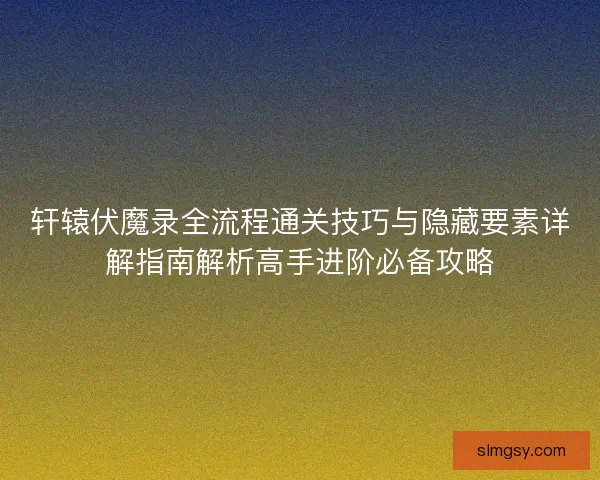 轩辕伏魔录全流程通关技巧与隐藏要素详解指南解析高手进阶必备攻略